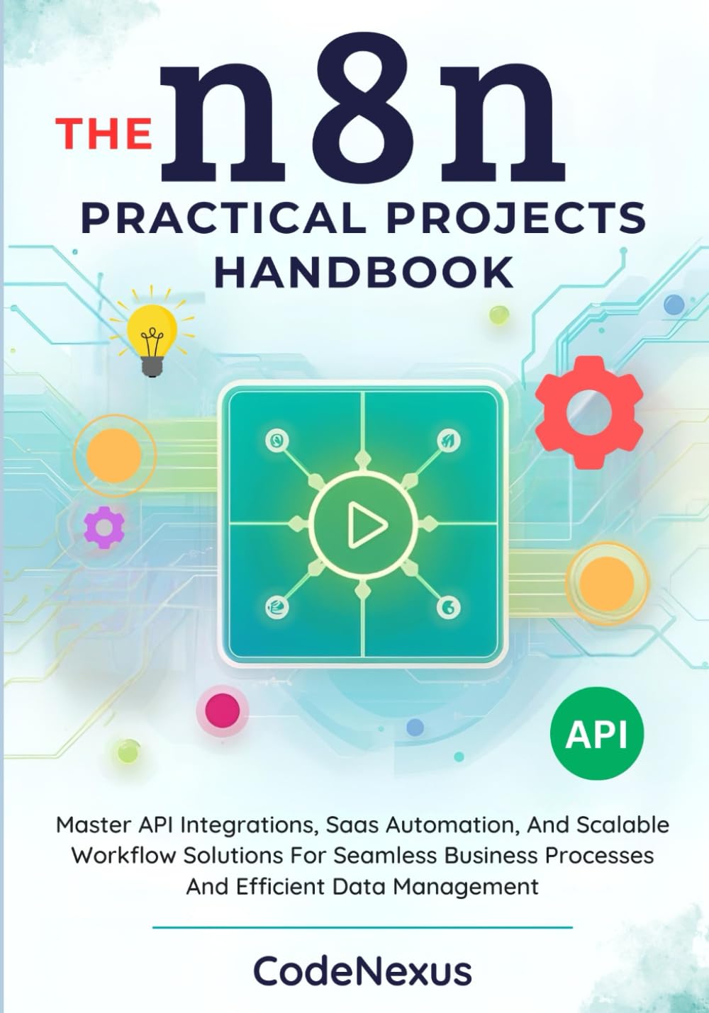 THE n8n PRACTICAL PROJECTS HANDBOOK: Master API Integrations, Saas Automation, And Scalable Workflow Solutions For Seamless Business Processes And Efficient Data Management: 2 (n8n Automation Series)