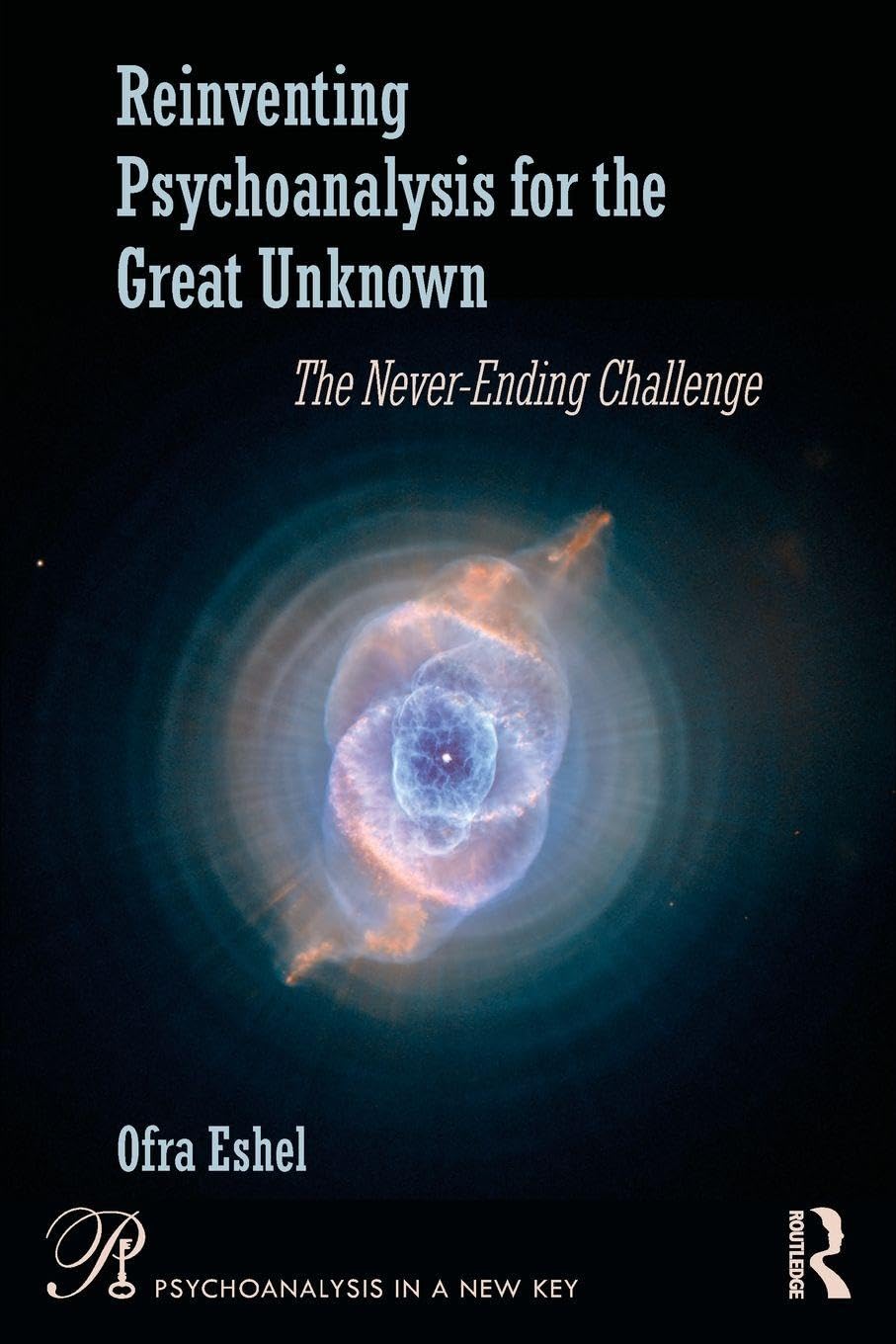 Reinventing Psychoanalysis for the Great Unknown: The Never-Ending Challenge (Psychoanalysis in a New Key Book Series)