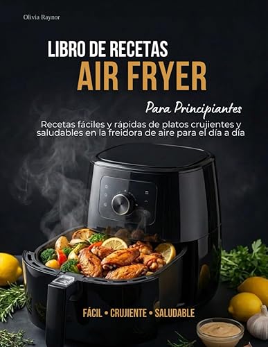 Libro de Recetas Air Fryer para Principiantes Recetas fáciles y rápidas de platos crujientes y saludables en la freidora de aire para el día a día