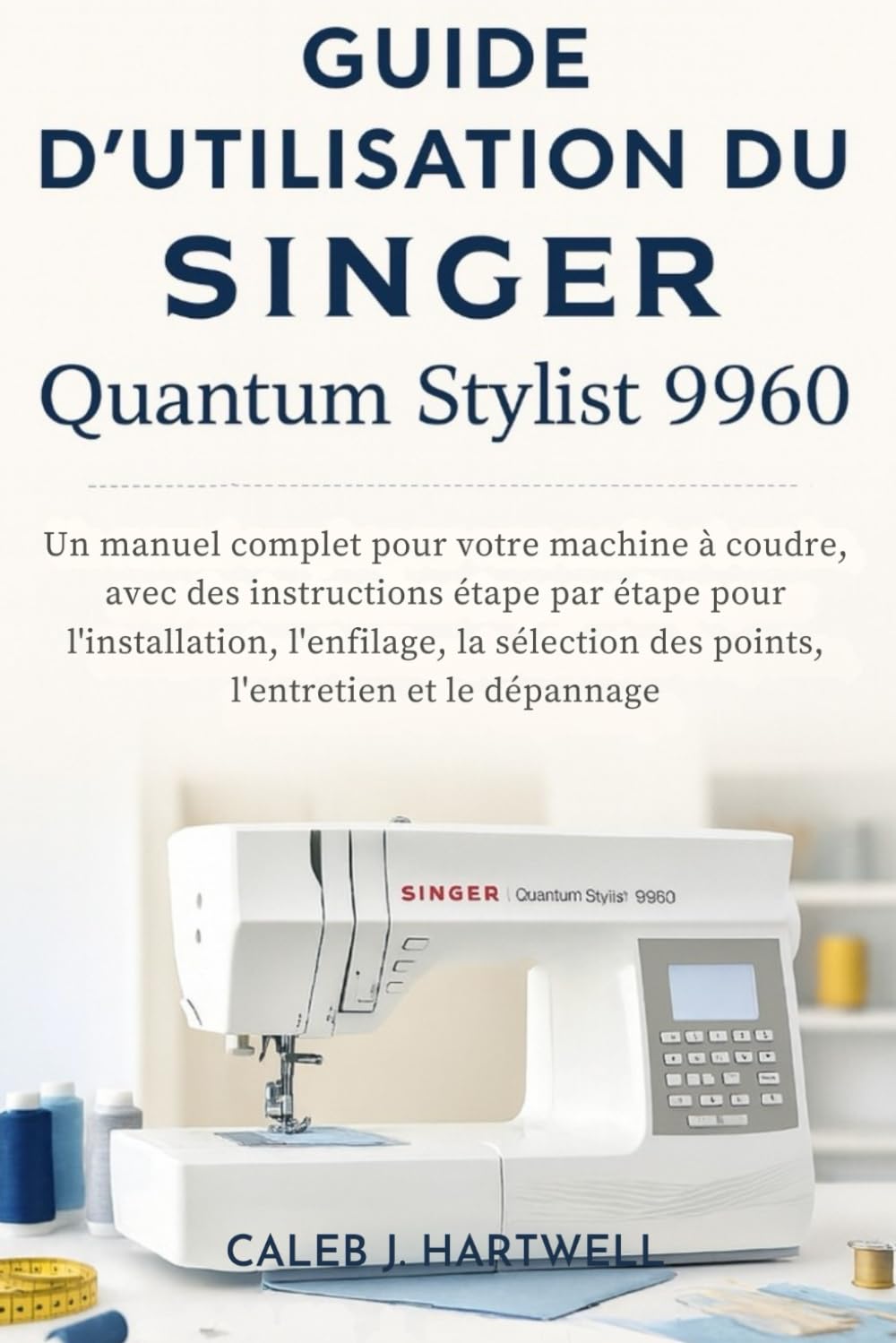 Guide d’utilisation du Singer Quantum Stylist 9960 (Caleb J. Hartwell's Complete User Guide Collection)