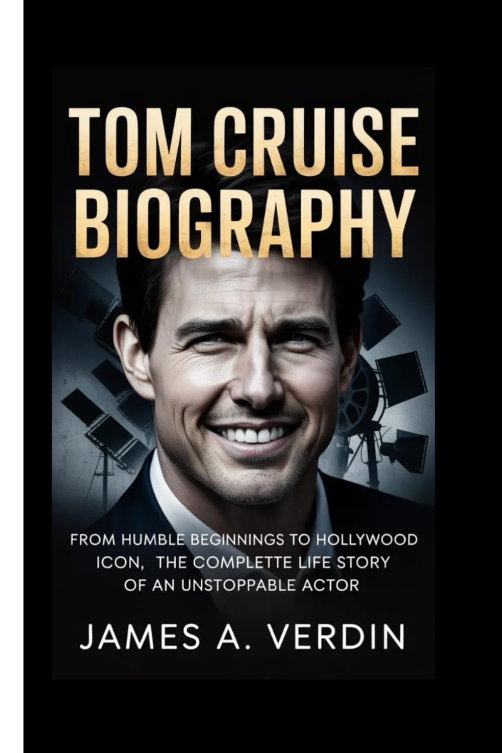 TOM CRUISE BIOGRAPHY: From Humble Beginnings to Hollywood Icon, The Complete Life Story of an Unstoppable Actor