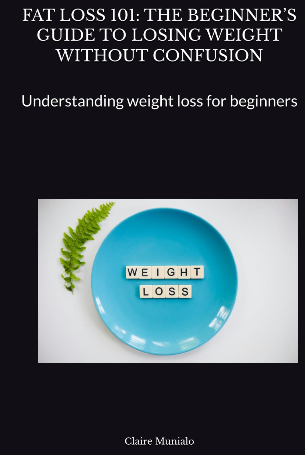 FAT LOSS 101: THE BEGINNER’S GUIDE TO LOSING WEIGHT WITHOUT CONFUSION: Understanding weight loss for beginners (Nutrition Basics)