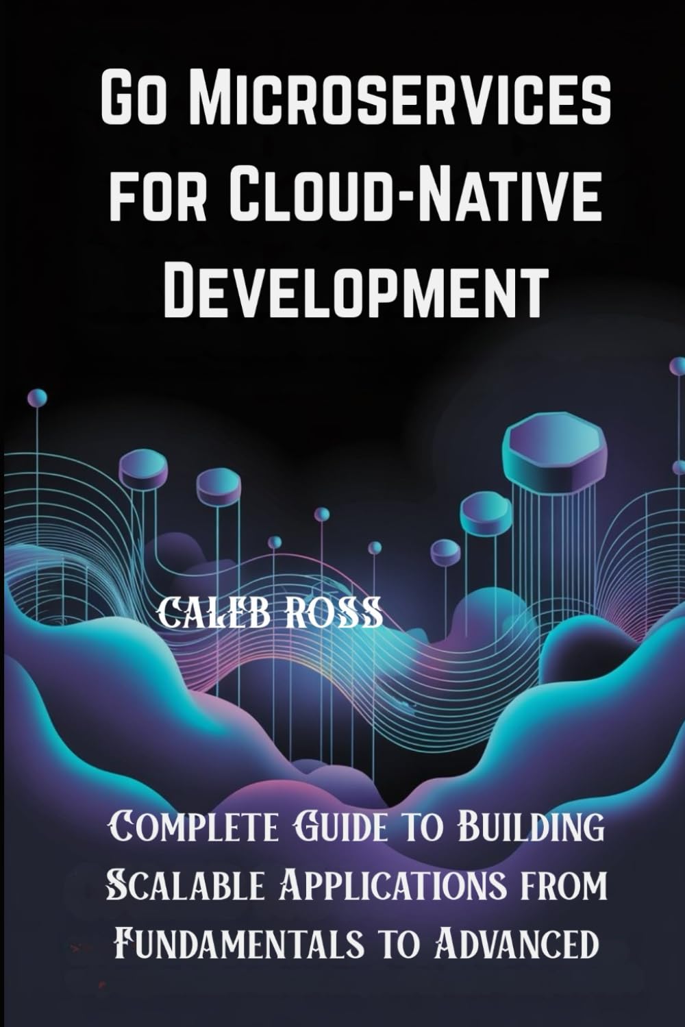 Go Microservices for Cloud-Native Development: Complete Guide to Building Scalable Applications from Fundamentals to Advanced