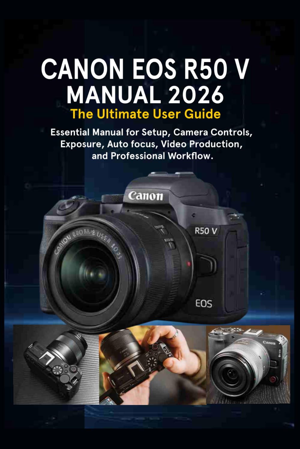 CANON EOS R50 V MANUAL 2026: The Ultimate User Guide: Essential Manual for Setup, Camera Controls, Exposure, Autofocus, Video Production, and Professional Workflow