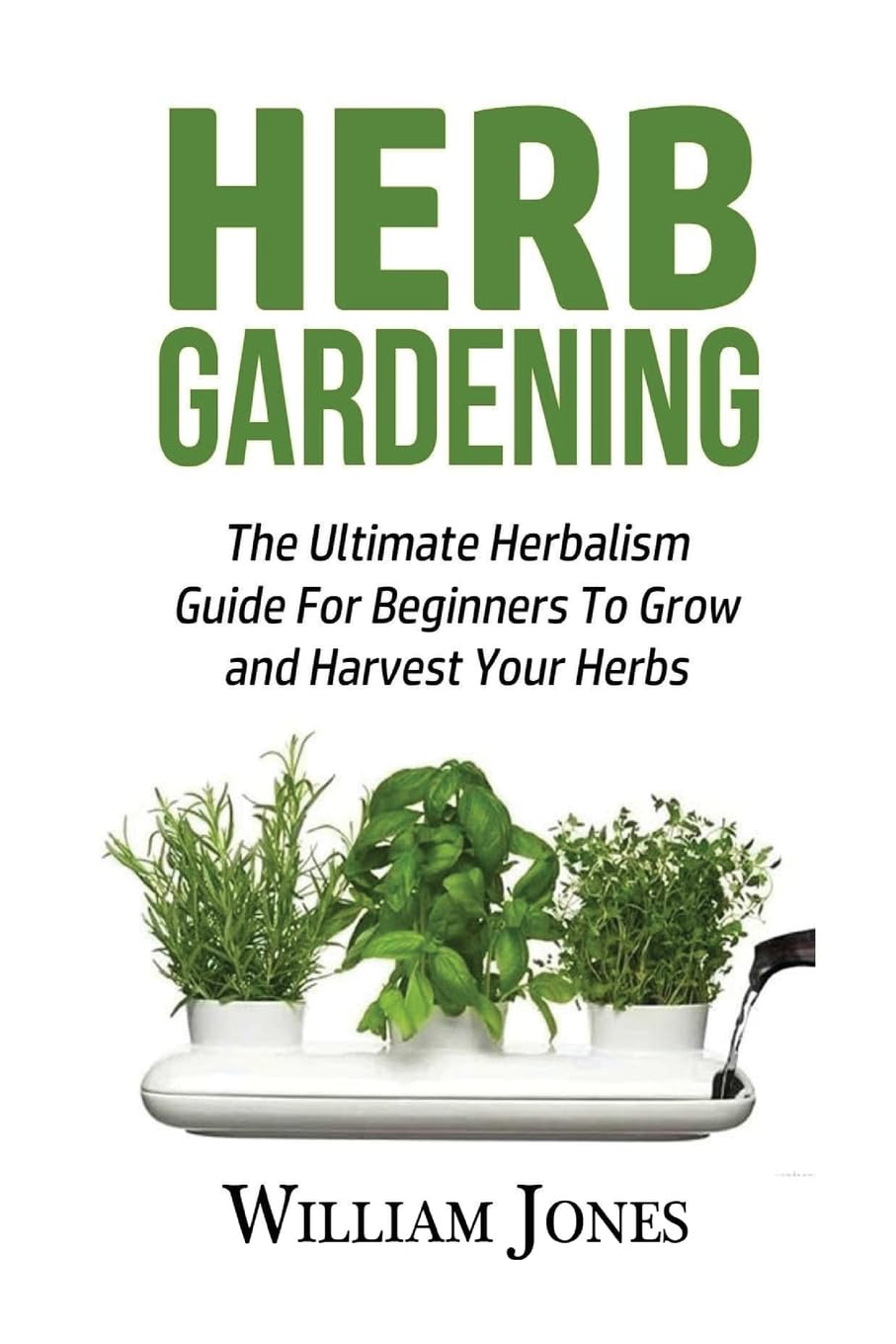 Herb Gardening: The Ultimate Herbalism Guide For Beginners To Grow and Harvest Your Herbs
