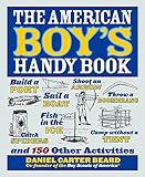 The American Boy's Handy Book: Build a Fort, Sail a Boat, Shoot an Arrow, Throw a Boomerang, Catch Spiders, Fish in the Ice, Camp w