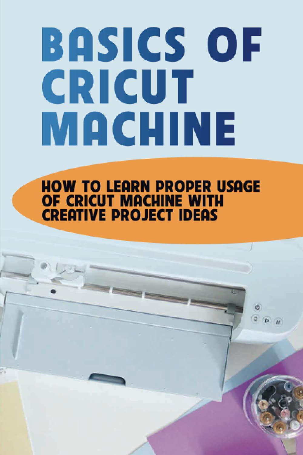 Buy Basics Of Cricut Machine How To Learn Proper Usage Of Cricut