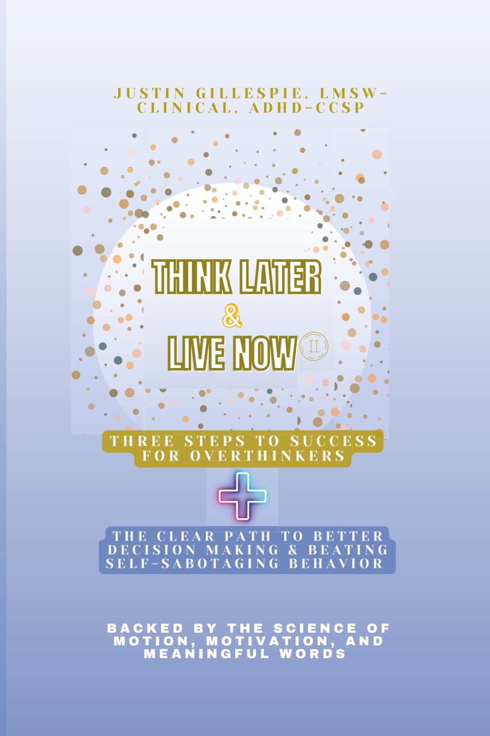Think Later & Live Now Edition II: Three Steps to Success for Overthinkers + The CLEAR Path to Better Decision Making & Beating Self-