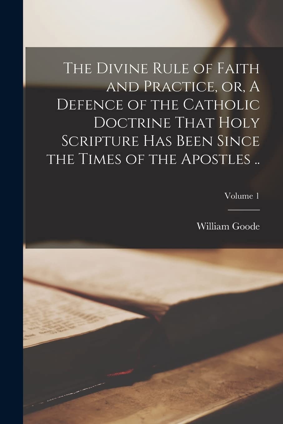 The Divine Rule of Faith and Practice, or, A Defence of the Catholic Doctrine That Holy Scripture has Been Since the Times of the Apostles ..; Volume 1