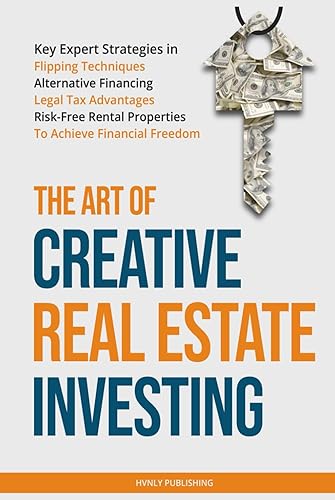 The Art of Creative Real Estate Investing: Key Expert Strategies in Flipping Techniques, Alternative Financing, Legal Tax Advantages &amp; Risk-Free Rental Properties to Achieve Financial Freedom