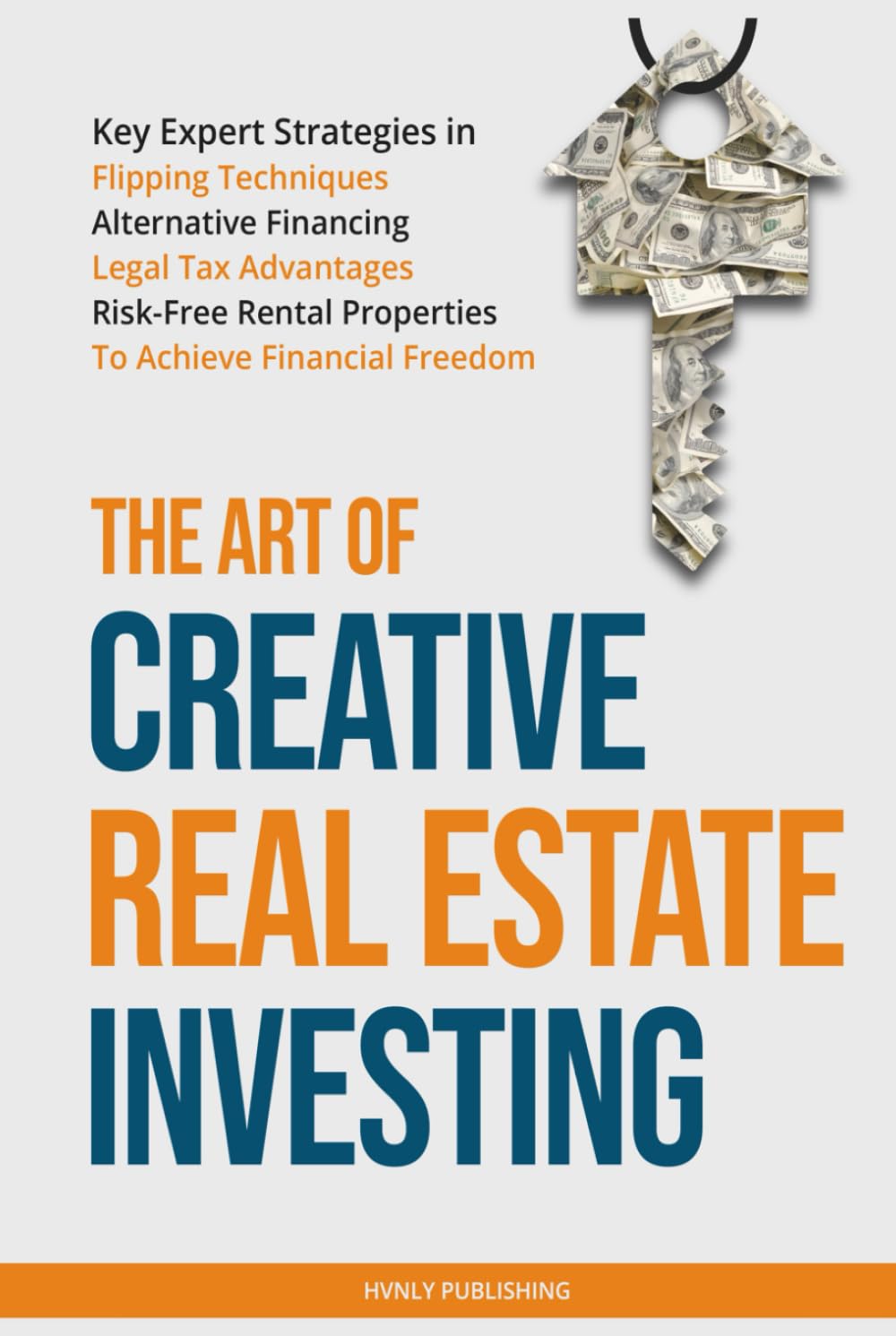 The Art of Creative Real Estate Investing: Key Expert Strategies in Flipping Techniques, Alternative Financing, Legal Tax Advantages & Risk-Free Rental Properties to Achieve Financial Freedom