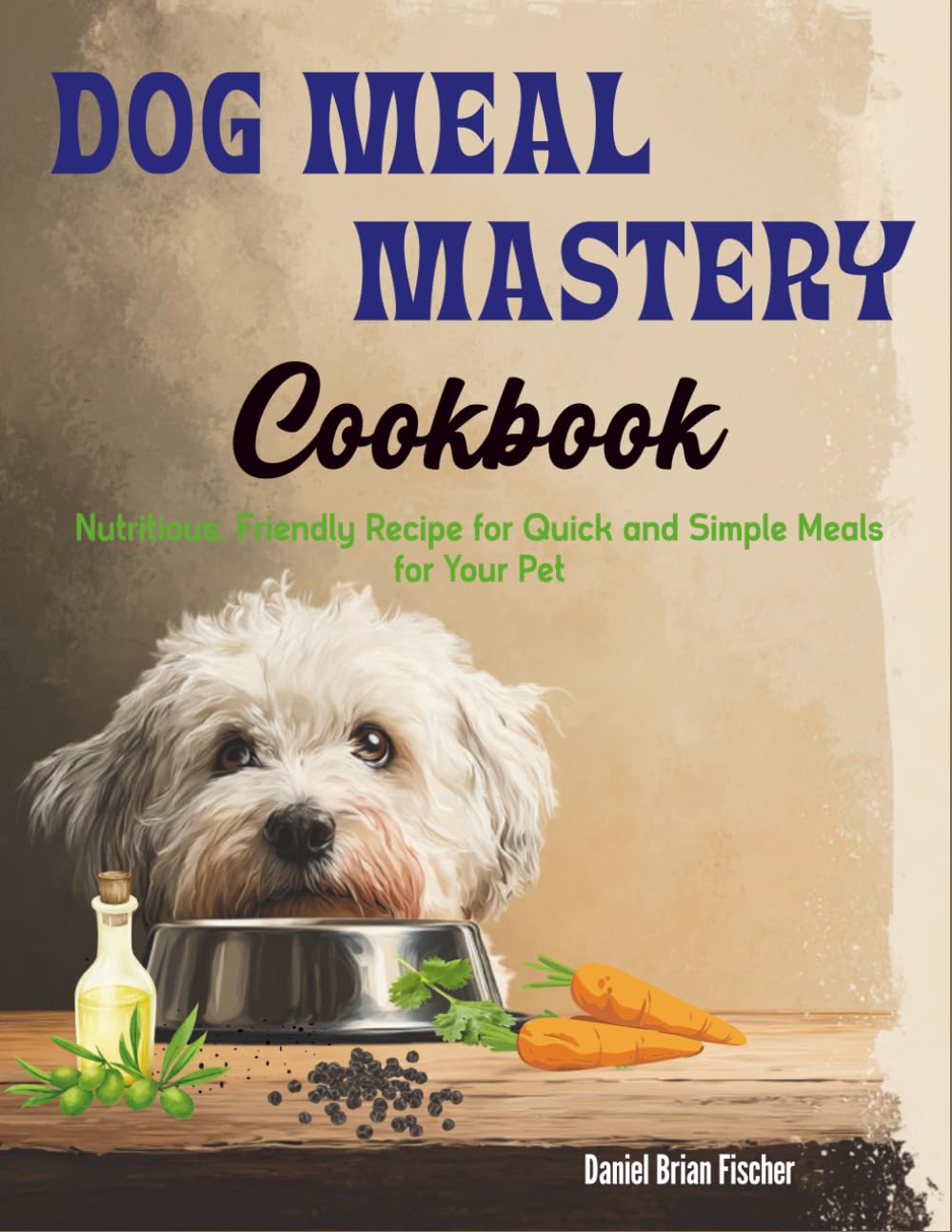 Dog Meal Mastery Cookbook: Nutritious, Friendly Recipe for Quick and Simple Meals for Your Pet