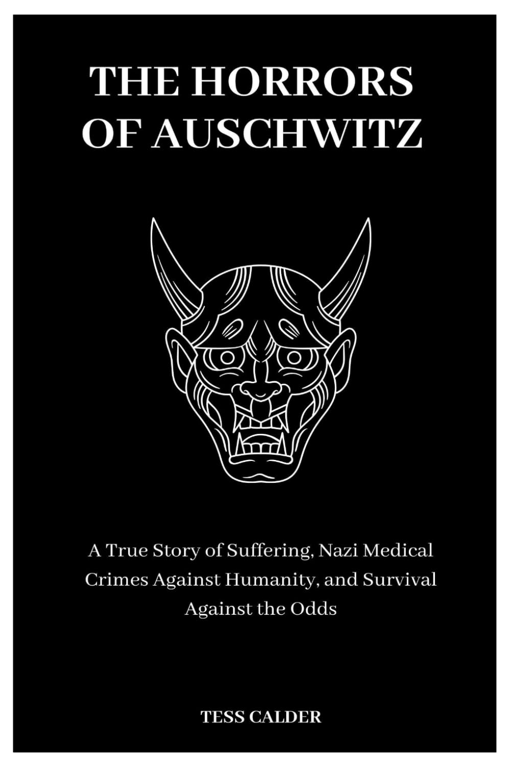 THE HORRORS OF AUSCHWITZ: A True Story of Suffering, Nazi Medical Crimes Against Humanity, and Survival Against the Odds