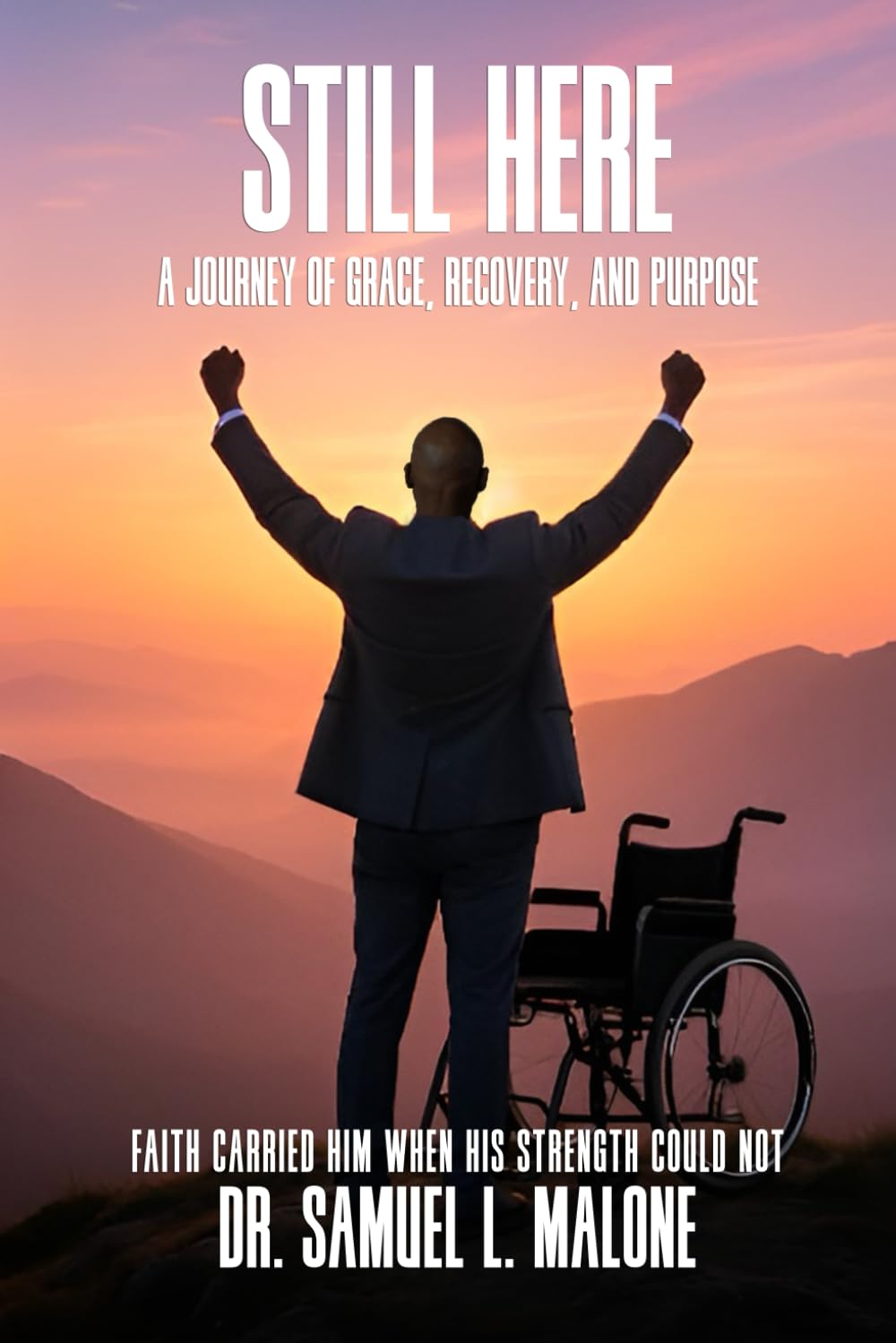 STILL HERE: A Journey of Grace, Recovery, and Purpose Faith Carried Him When His Strength Could Not