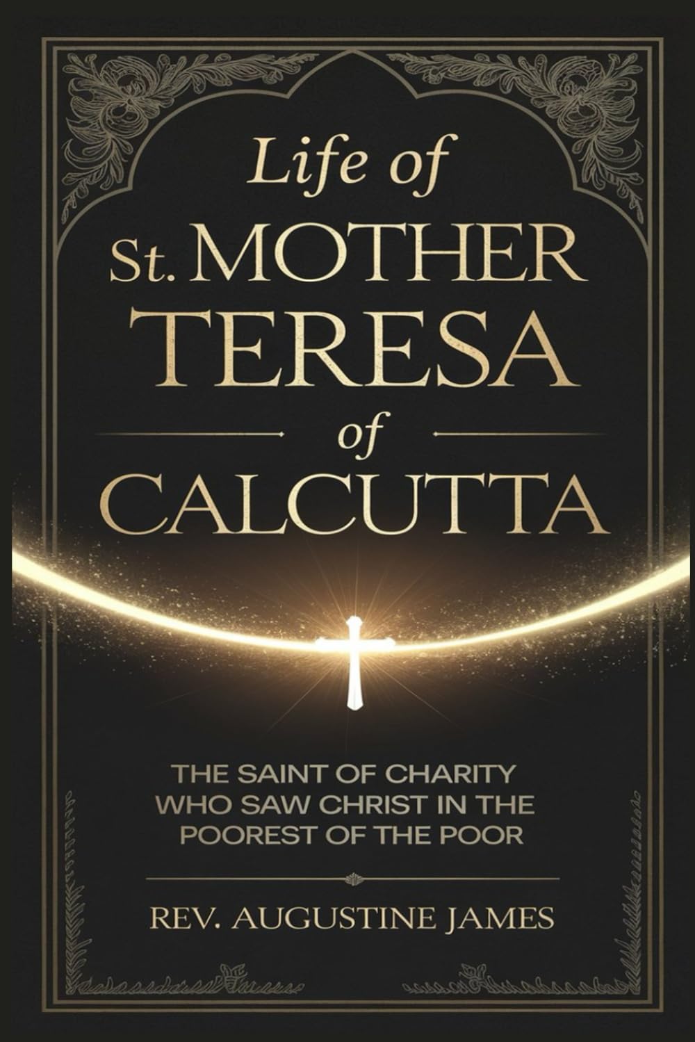 LIFE OF ST. MOTHER TERESA OF CALCUTTA: The Saint of Charity Who Saw Christ in the Poorest of the Poor