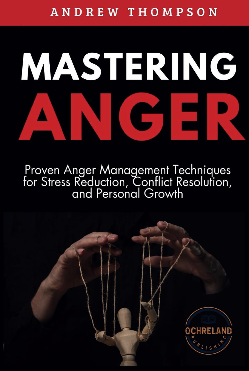 Mastering Anger: Proven Anger Management Techniques for Stress Reduction, Conflict Resolution, and Personal Growth (Emotional Mastery: Achieving Balance, Peace and Positivity)