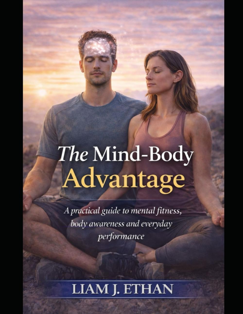The Mind–Body Advantage: A Practical Guide to Mental Fitness, Body Awareness, and Everyday Performance