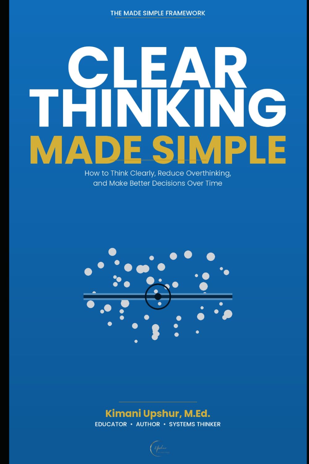 CLEAR THINKING MADE SIMPLE: How to Think Clearly, Reduce Overthinking, and Make Better Decisions Over Time (The Made Simple Framework: Clear thinking for complex systems.)
