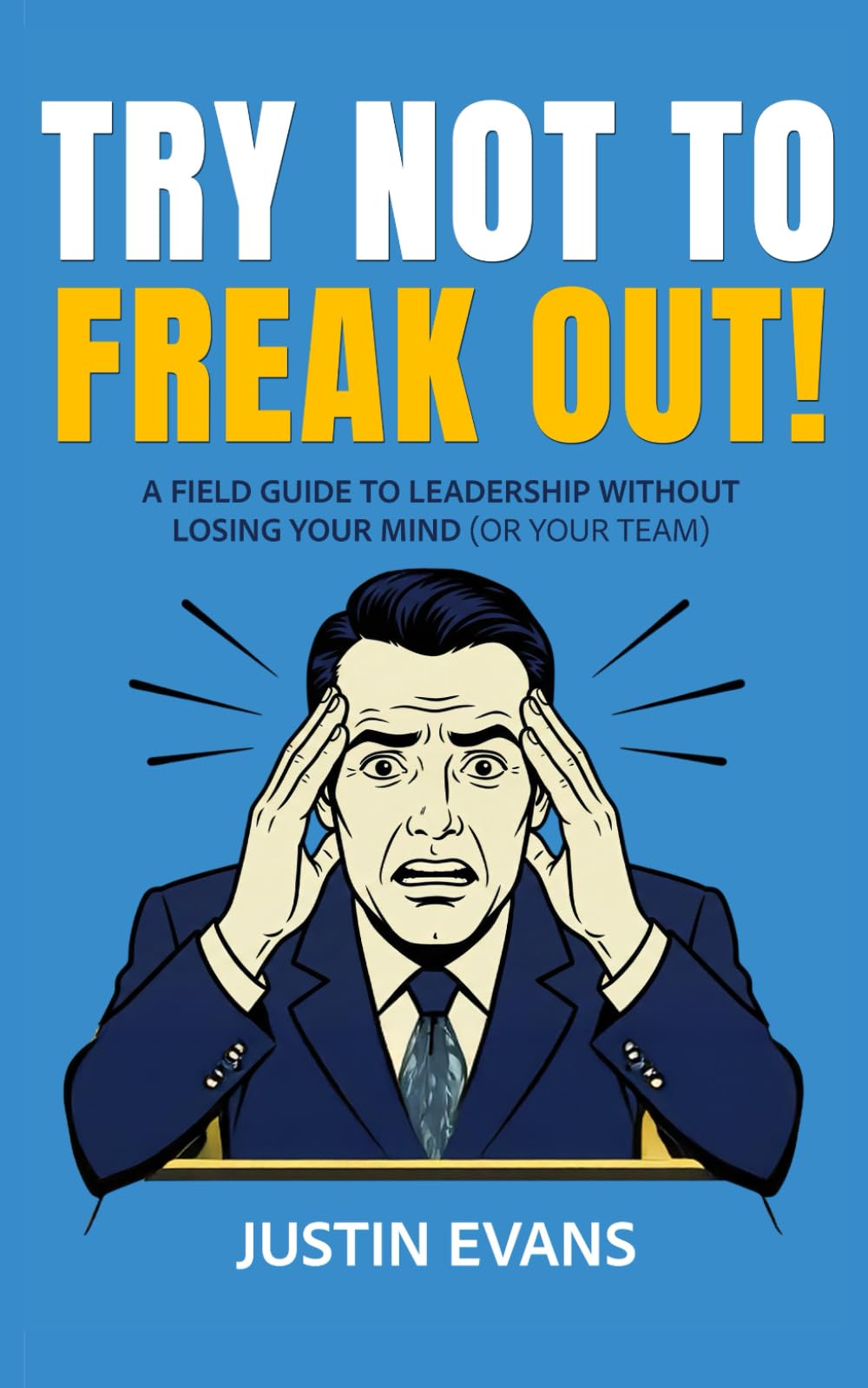 TRY NOT TO FREAK OUT!: A FIELD GUIDE TO LEADERSHIP WITHOUT LOSING YOUR MIND (OR YOUR TEAM)