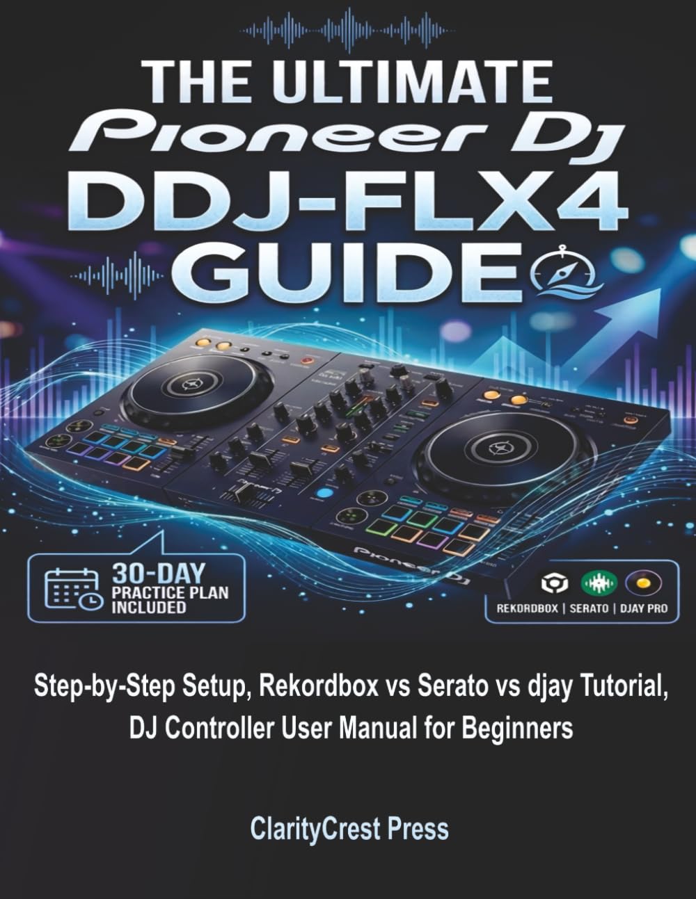 The Ultimate Pioneer DJ DDJ-FLX4 Guide: Step-by-Step Setup, Rekordbox vs Serato vs djay Tutorial, DJ Controller User Manual for Beginners (ClarityCrest User Mastery Guides)