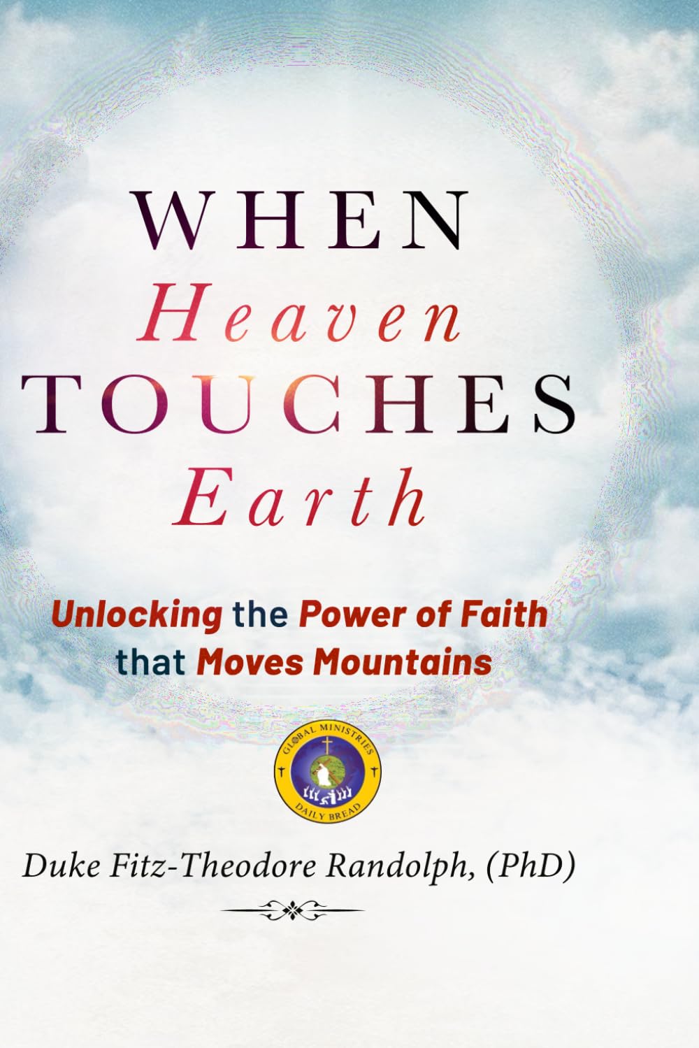 WHEN HEAVEN TOUCHES EARTH: Unlocking the Power of Faith that Moves Mountains