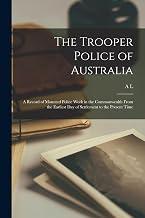 The Trooper Police of Australia; a Record of Mounted Police Work in the Commonwealth From the Earliest day of Settlement to the Present Time