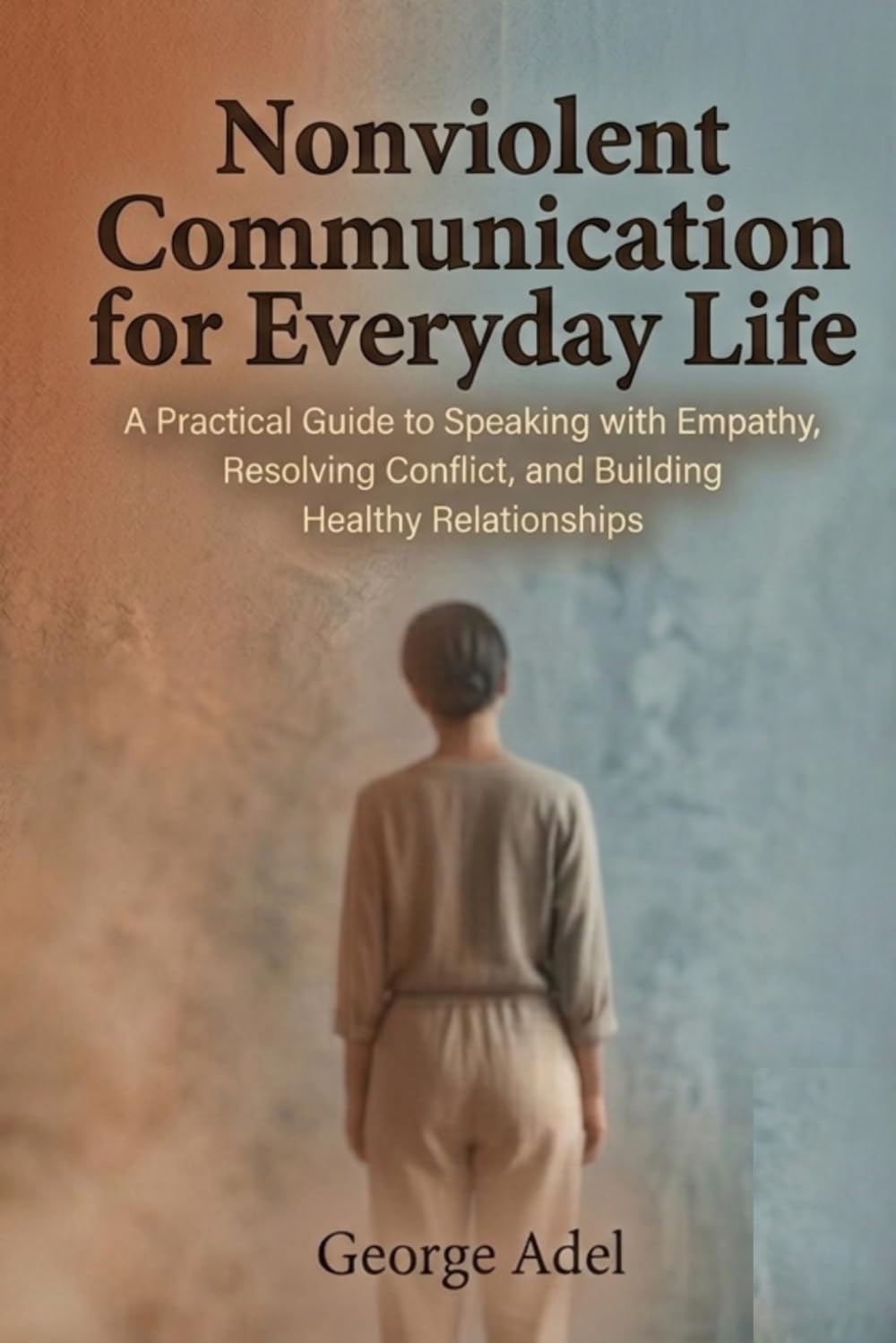 Nonviolent Communication for Everyday Life: A Practical Guide to Speaking with Empathy, Resolving Conflict, and Building Healthy Relationships