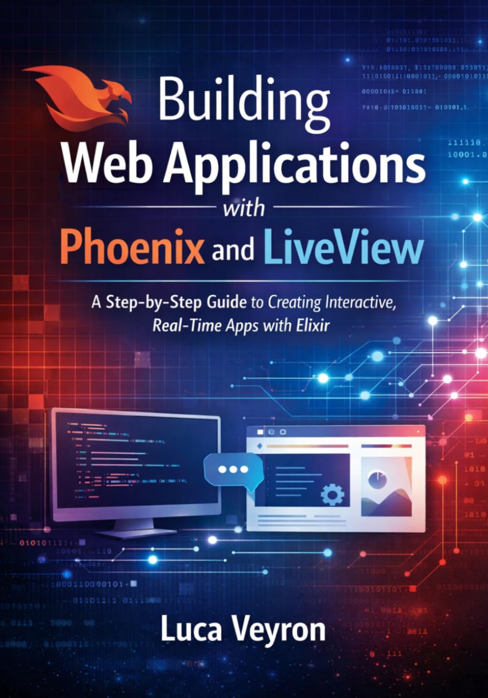 Building Web Applications with Phoenix and LiveView: A Step-by-Step Guide to Creating Interactive, Real-Time Apps with Elixir