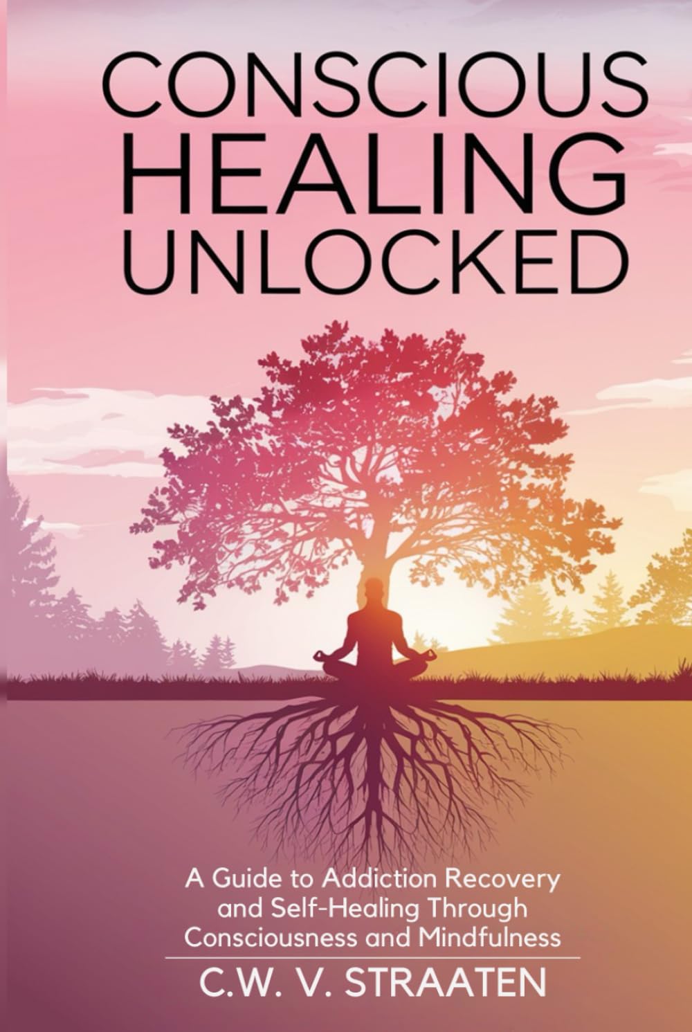 Conscious Healing Unlocked: A Guide to Addiction Recovery and Self-Healing Through Consciousness and Mindfulness