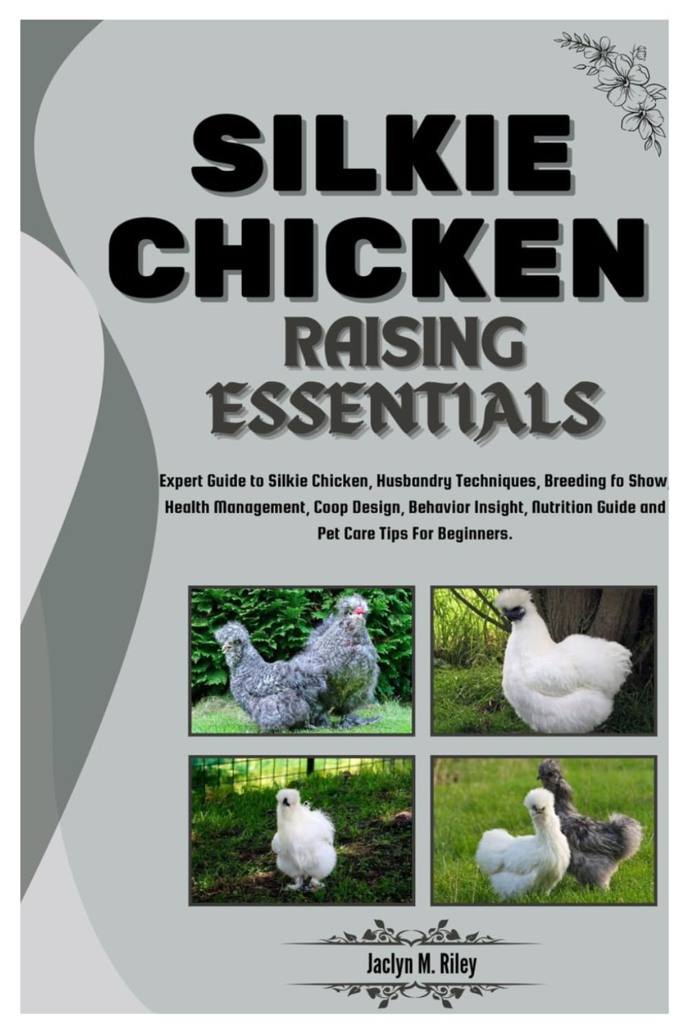 SILKIE CHICKEN RAISING ESSENTIALS: Expert Guide to Silkie Chickens, Husbandry Techniques, Breeding for Show, Health, Coop Design, Egg & Meat Production, Nutrition Guide & Pet Care Tips for Beginners