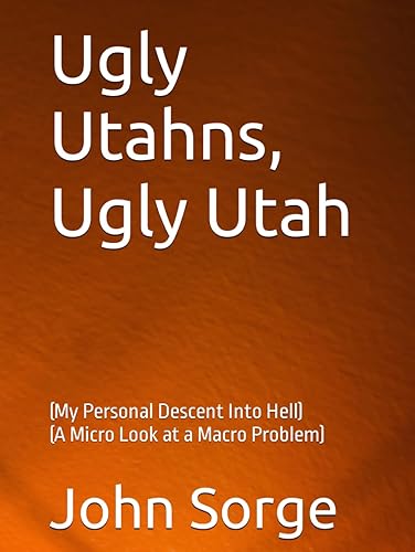 Ugly Utahns Ugly Utah: (My Personal Descent Into Hell) (A Micro Look at a Macro Problem)
