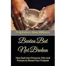Beaten But Not Broken How God Uses Pressure, Pain and Process to Reveal Your Purpose