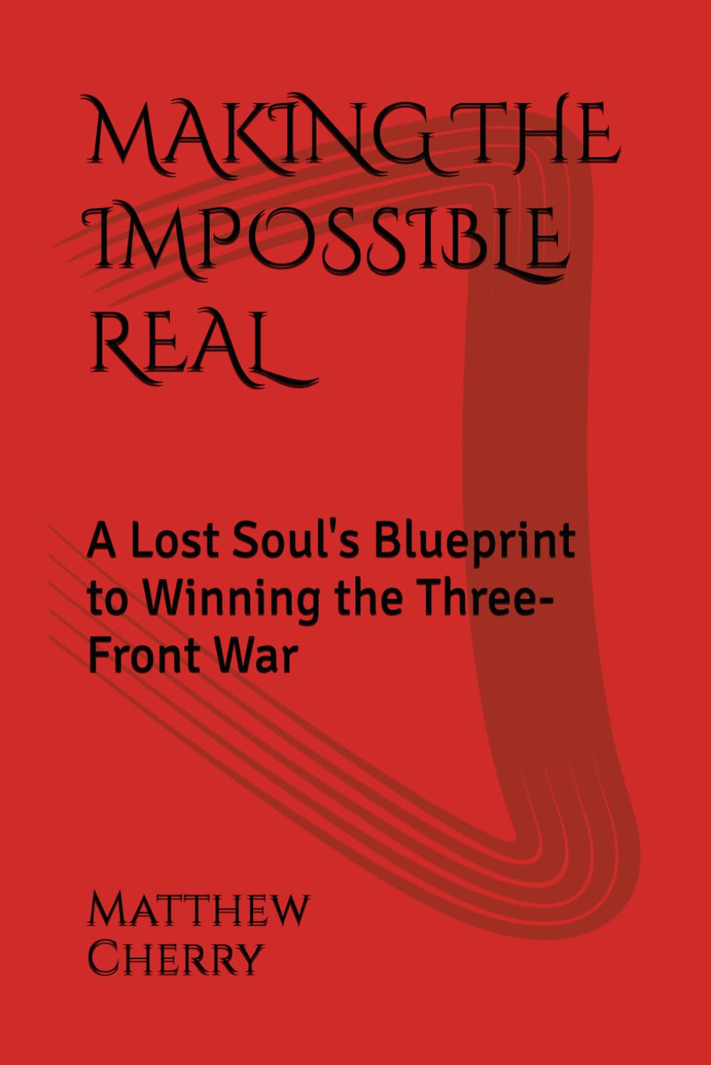 MAKING THE IMPOSSIBLE REAL: A Lost Soul's Blueprint to Winning the Three-Front War