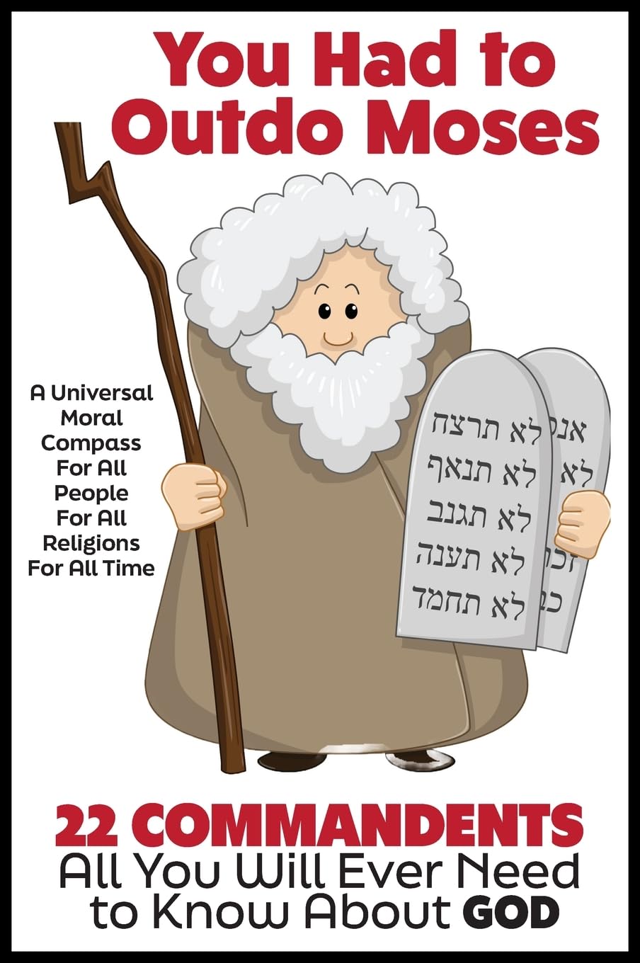 YOU HAD TO OUTDO MOSES! A Nobel Peace Prize Worthy Contribution to Humanity: 22 Commandments: A Universal Moral Compass For All People, For All Religions and For All Time