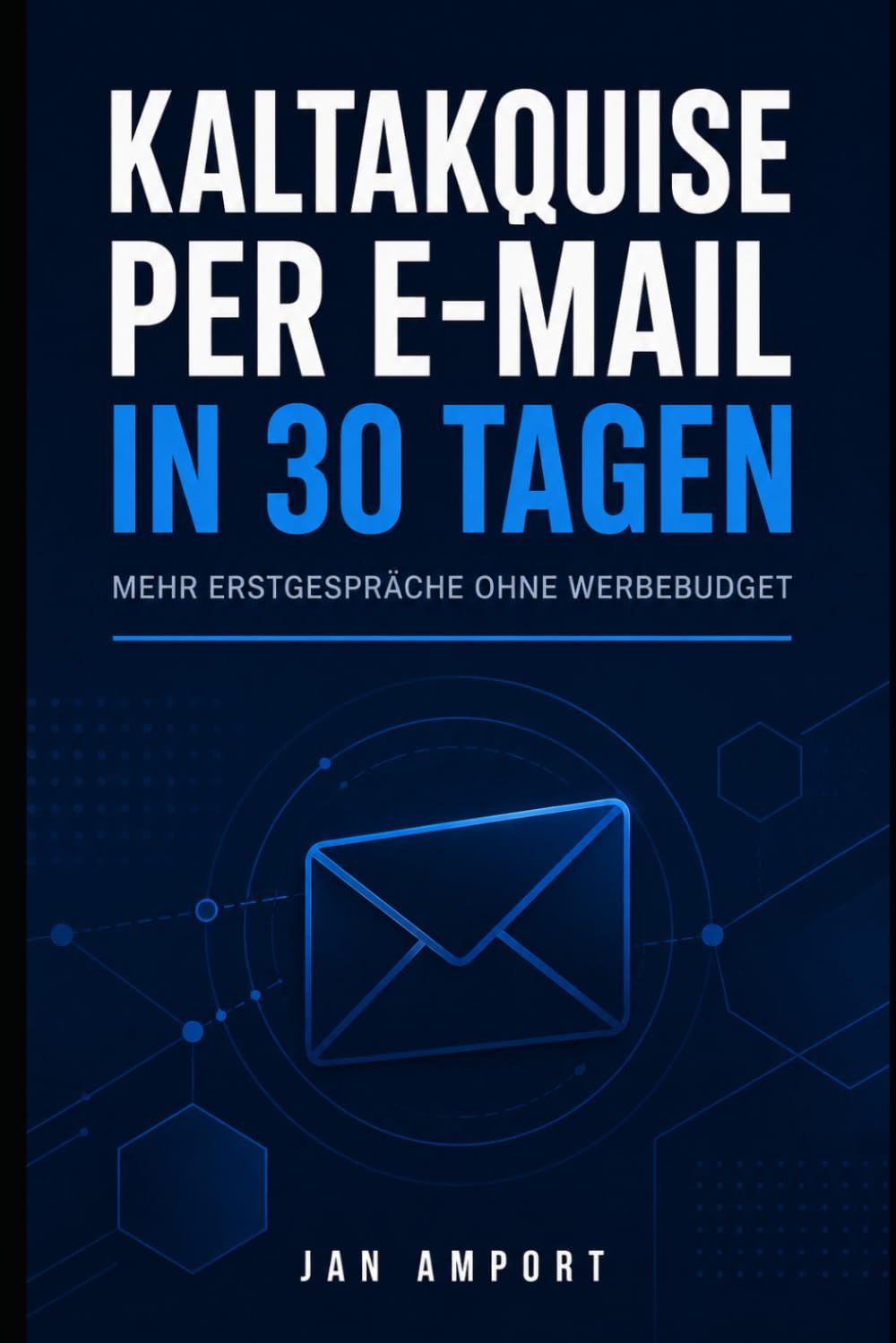 Kaltakquise per E-Mail in 30 Tagen: Selbstständige & kleine B2B-Dienstleister – mehr Erstgespräche ohne Werbebudget (Jan Amport Business Bibliothek)