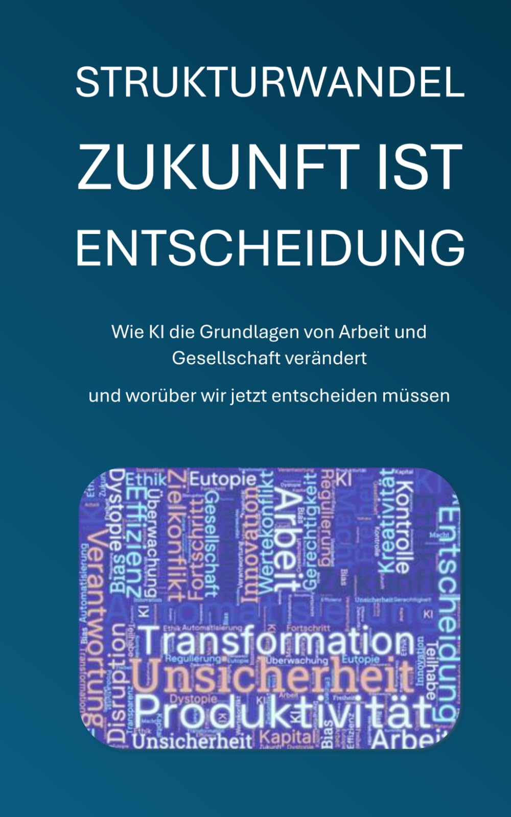 Strukturwandel - Zukunft ist Entscheidung: Wie KI die Grundlagen von Arbeit und Gesellschaft verändert - und warum wir jetzt entscheiden müssen