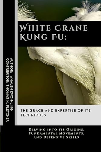 White Crane Kung Fu: The Grace and Expertise of its Techniques: Delving into its Origins, Fundamental Movements, and Defensive Skills (Practical Self-Protection: Martial Arts Tactics for Safety)