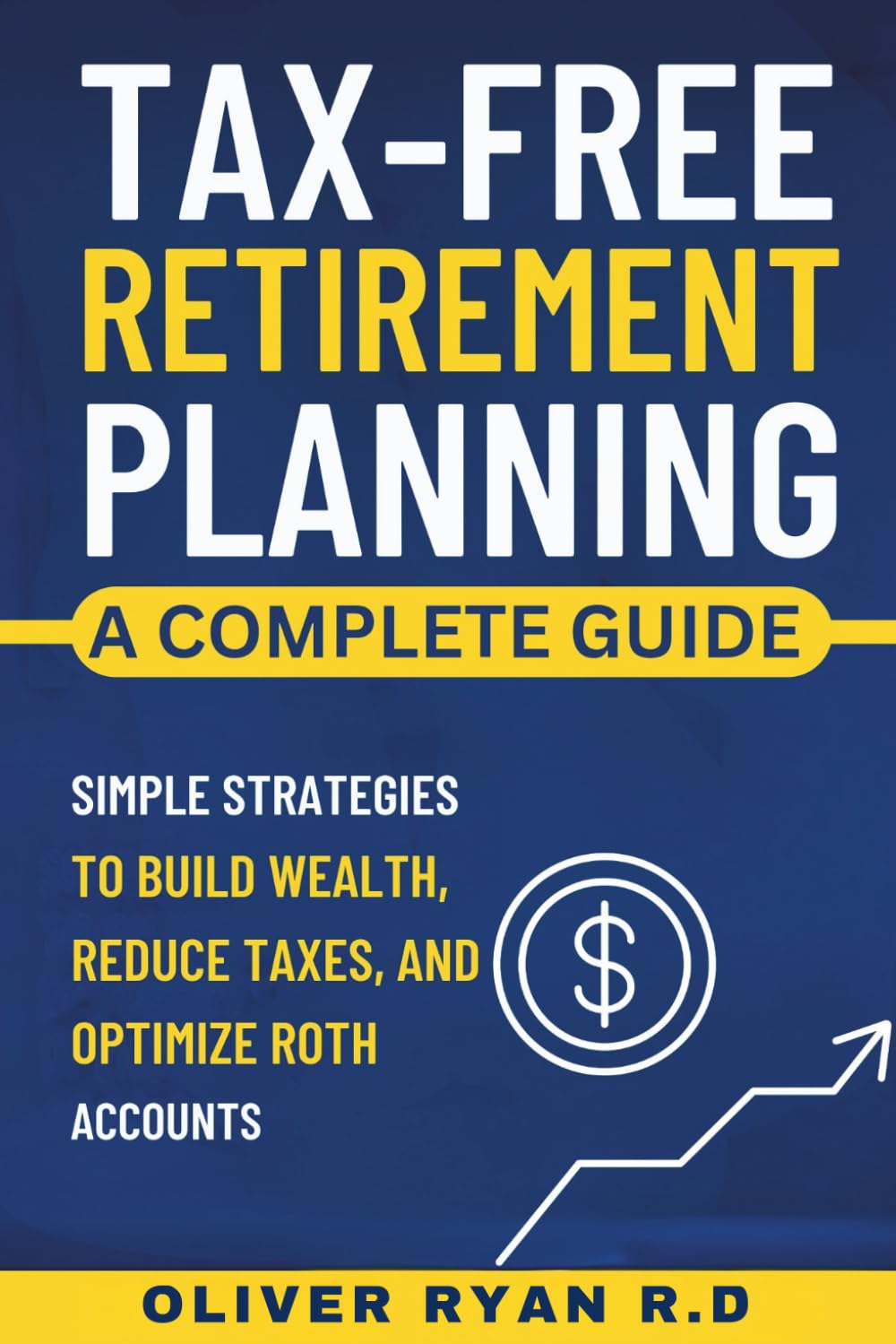 Tax-Free Retirement Planning: A Complete Guide: Simple Strategies to Build Wealth, Reduce Taxes, and Optimize Roth Accounts