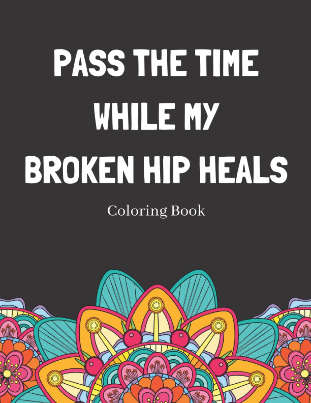 Pass The Time While My Broken Hip Heals Coloring Book: Relaxing Pattern Coloring Book Perfect Gift Idea For Someone Thats Broken A Bone To Help Unwind And De-stress