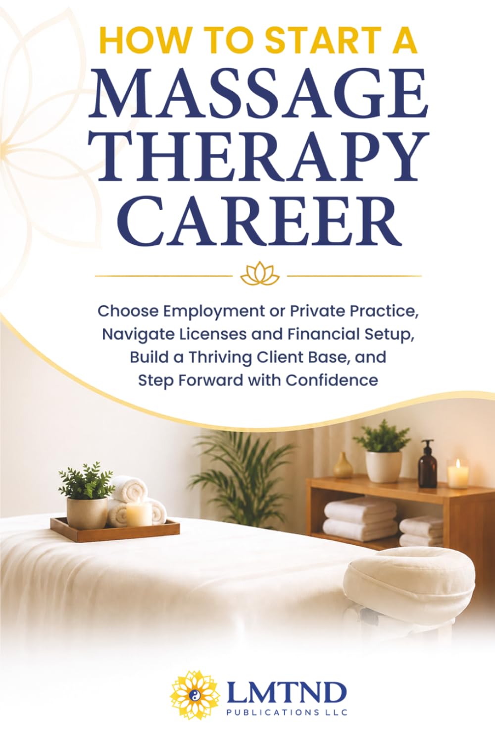 HOW TO START A MASSAGE THERAPY CAREER: Choose Employment or Private Practice, Navigate Licenses and Financial Setup, Build a Thriving Client Base, and Step Forward with Confidence