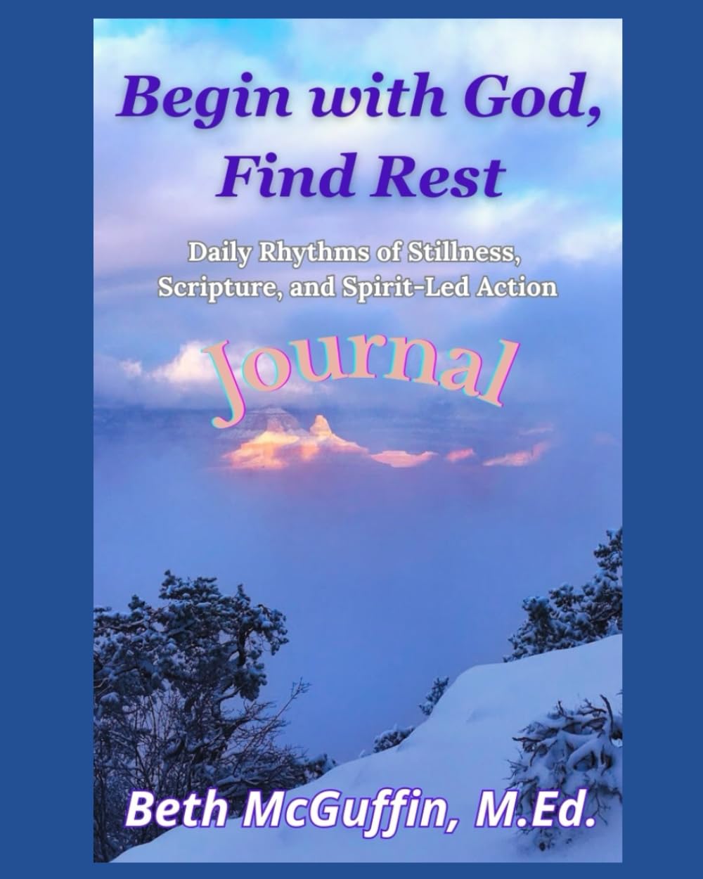 Begin with God, Find Rest: Daily Rhythms of Stillness, Scripture, and Spirit Led Action Journal