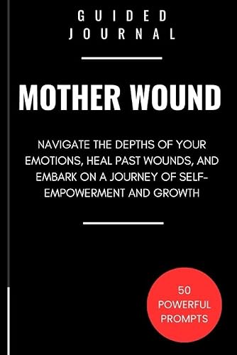 Guided Journal to Heal The Mother Wound: 50 Profound Writing Prompts to Navigate the Depths of Your Emotions, Heal Past Wounds, and Embark on a Journey of Self-Empowerment and Growth