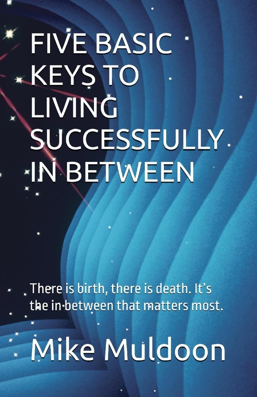 FIVE BASIC KEYS TO LIVING SUCCESSFULLY IN BETWEEN: There is birth, there is death. It’s the in between that matters most.