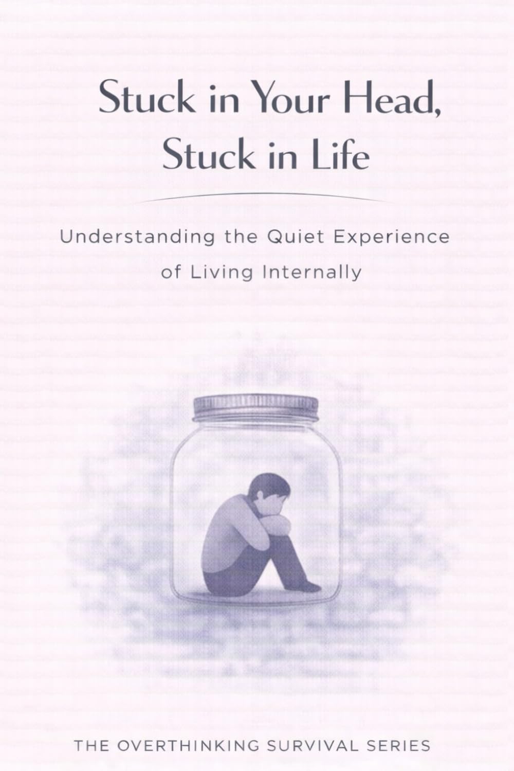 Stuck in Your Head, Stuck in Life: Understanding the Quiet Experience of Living Internally: 9 (The Overthinking Survival Series)
