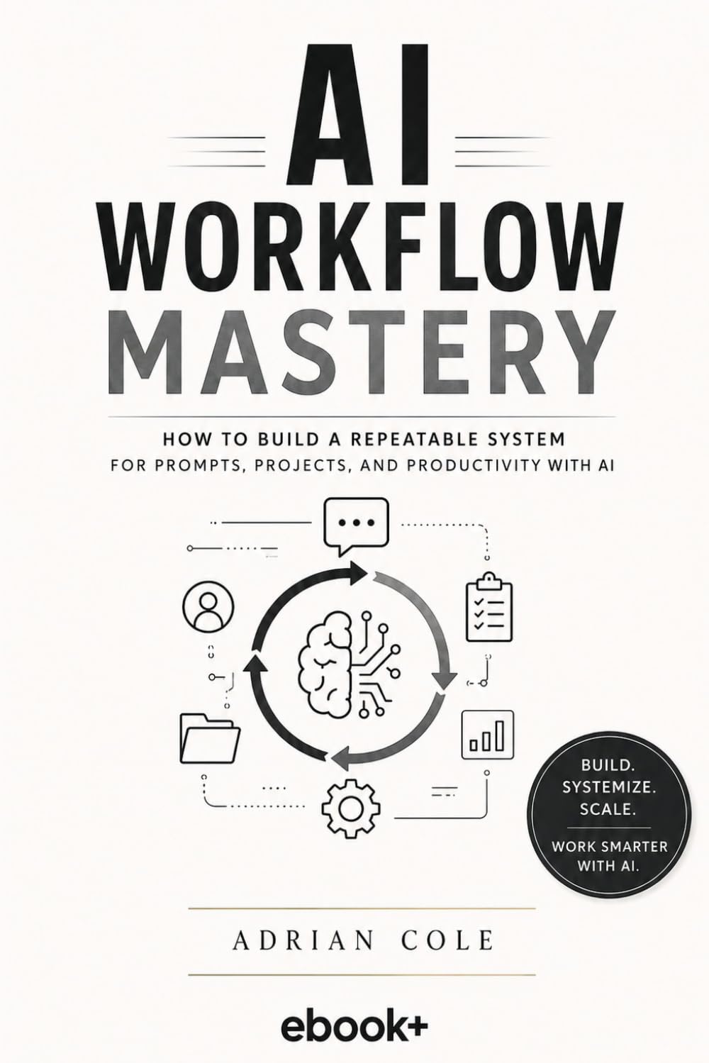 AI Workflow Mastery: How to Build a Repeatable System for Prompts, Projects, and Productivity with AI