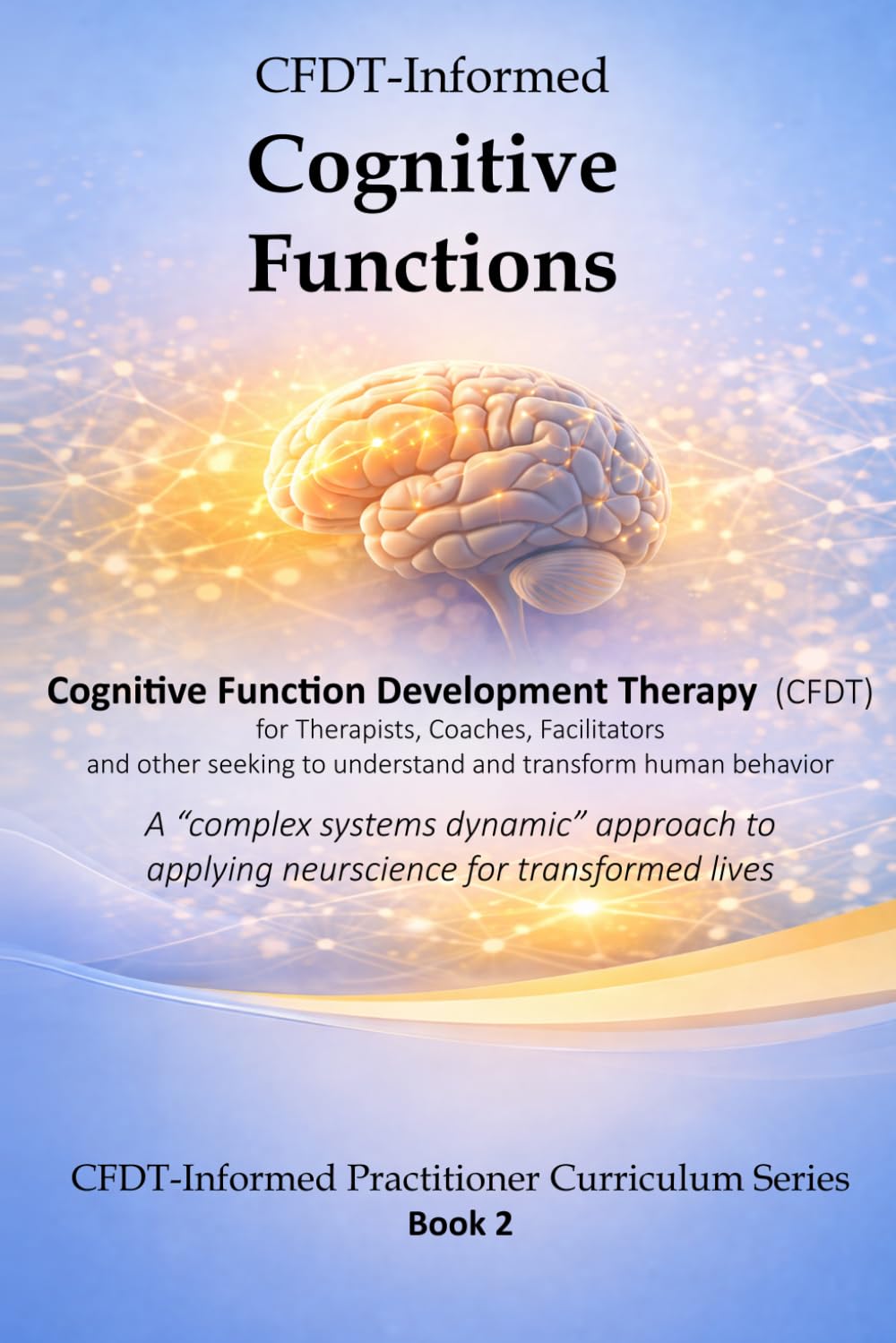 CFDT-Informed Cognitive Functions: A "complex systems dynamic" approach to applying neuroscience for transformed lives (CFDT-Informed Practitioner Curriculum Series)