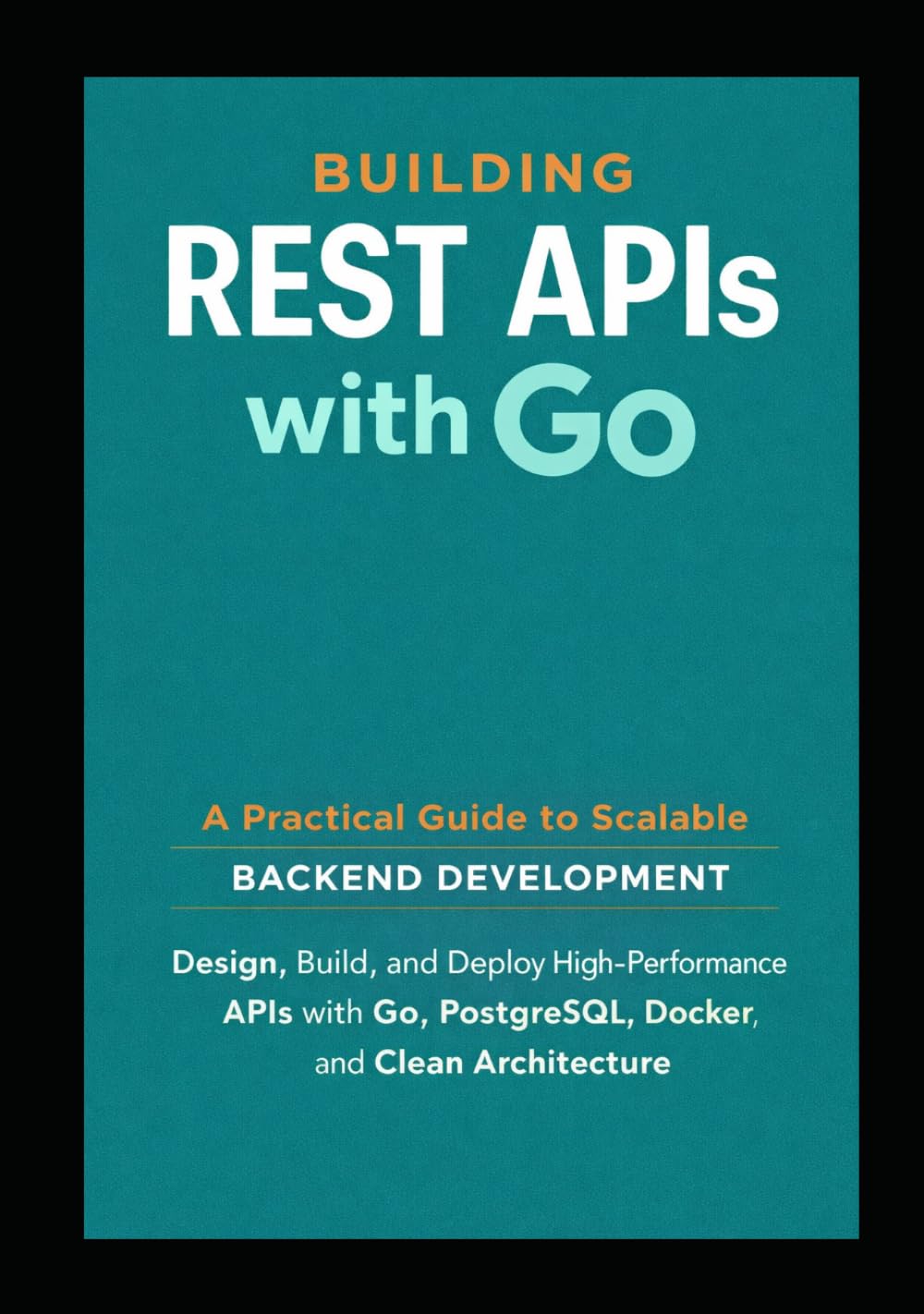 Building REST APIs with Go: A Practical Guide to Scalable Backend Development: Design, Build, and Deploy High Performance APIs with Go, PostgreSQL, ... Architecture (GO Backend Development Series)