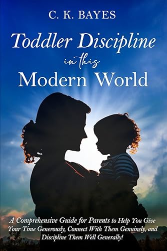 Toddler Discipline in This Modern World: A Comprehensive Guide for Parents to Help You Give Your Time Generously, Connect With Them Genuinely, and ... Generally! (Toddler Discipline for Parents)
