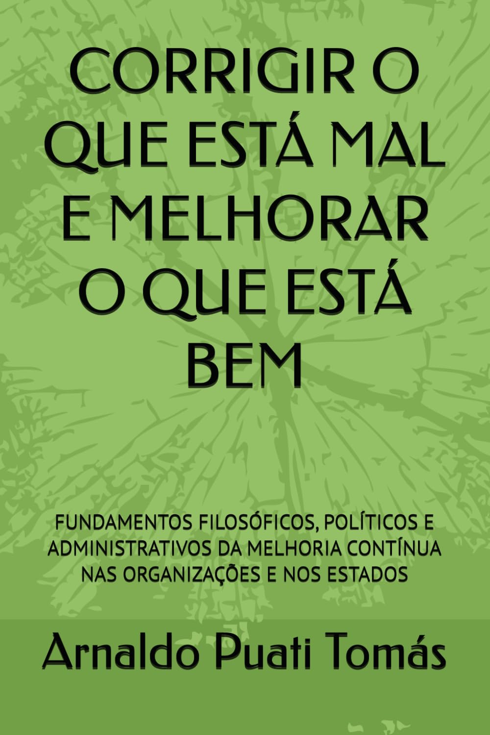 CORRIGIR O QUE ESTÁ MAL E MELHORAR O QUE ESTÁ BEM: FUNDAMENTOS FILOSÓFICOS, POLÍTICOS E ADMINISTRATIVOS DA MELHORIA CONTÍNUA NAS ORGANIZAÇÕES E NOS ESTADOS (Edições Académicas Arnaldo Puati Tomás)