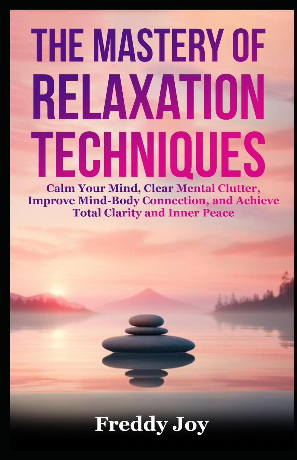 The Mastery of Relaxation Techniques: Calm Your Mind, Clear Mental Clutter, Improve Mind-Body Connection, and Achieve Total Clarity and Inner Peace